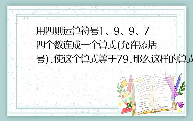 用四则运算符号1、9、9、7四个数连成一个算式(允许添括号),使这个算式等于79,那么这样的算式有（）个