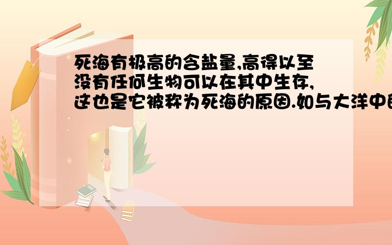 死海有极高的含盐量,高得以至没有任何生物可以在其中生存,这也是它被称为死海的原因.如与大洋中的含盐量相比,它的含盐量是大