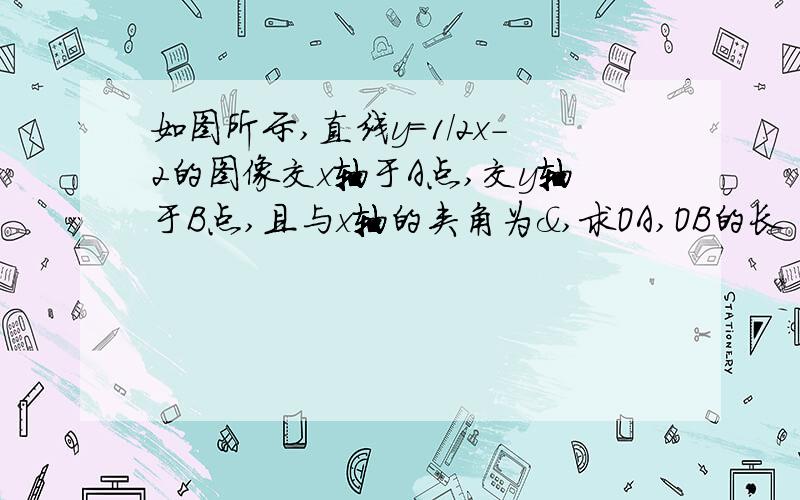 如图所示,直线y=1/2x-2的图像交x轴于A点,交y轴于B点,且与x轴的夹角为&,求OA,OB的长