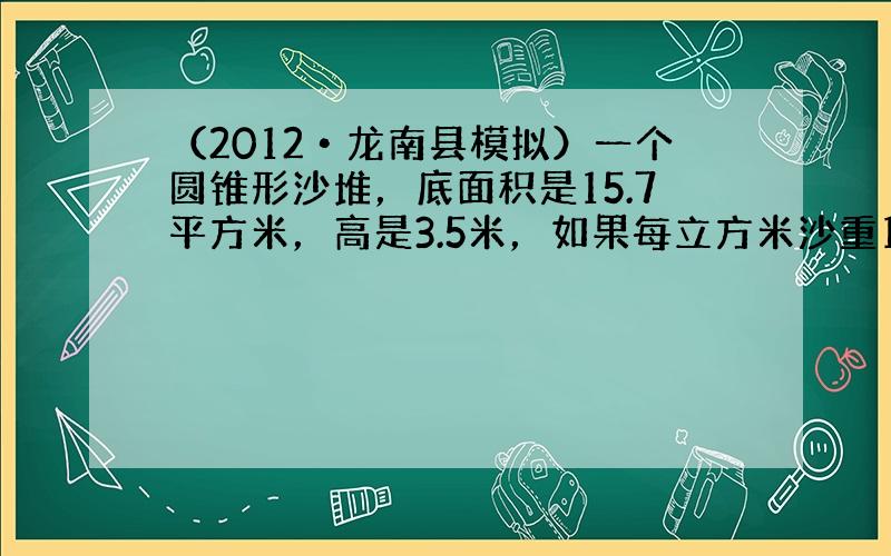 （2012•龙南县模拟）一个圆锥形沙堆，底面积是15.7平方米，高是3.5米，如果每立方米沙重1.8吨，这堆沙用一辆载重