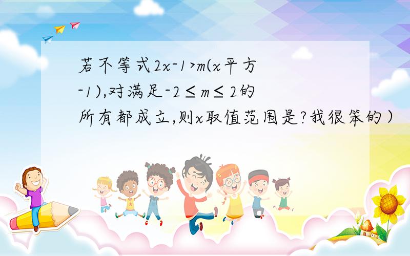 若不等式2x-1>m(x平方-1),对满足-2≤m≤2的所有都成立,则x取值范围是?我很笨的）