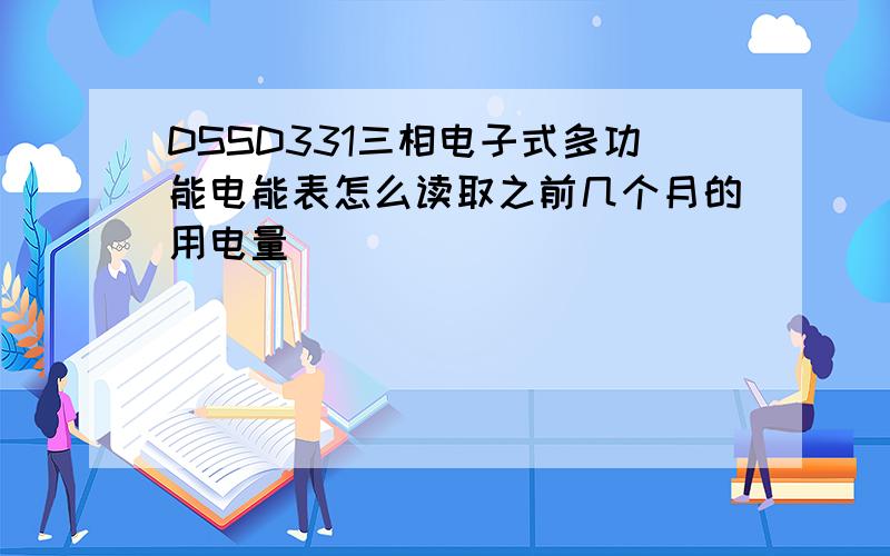 DSSD331三相电子式多功能电能表怎么读取之前几个月的用电量