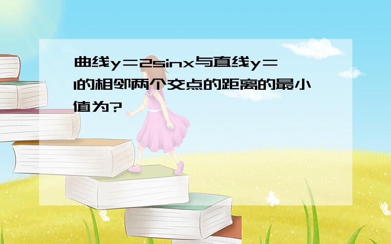 曲线y＝2sinx与直线y＝1的相邻两个交点的距离的最小值为?