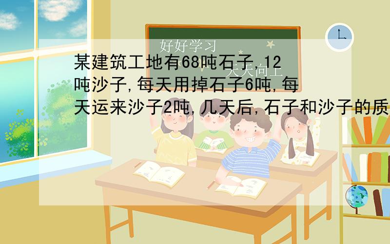 某建筑工地有68吨石子,12吨沙子,每天用掉石子6吨,每天运来沙子2吨,几天后,石子和沙子的质量相等?