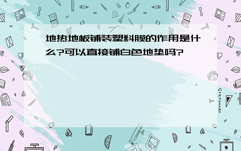 地热地板铺装塑料膜的作用是什么?可以直接铺白色地垫吗?