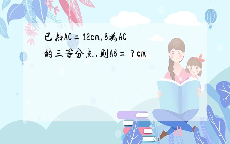 已知AC=12cm,B为AC的三等分点,则AB= ?cm