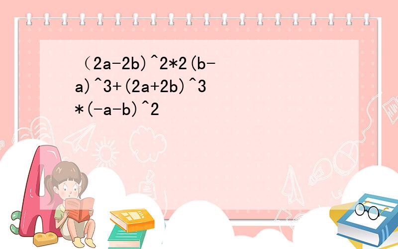 （2a-2b)^2*2(b-a)^3+(2a+2b)^3*(-a-b)^2