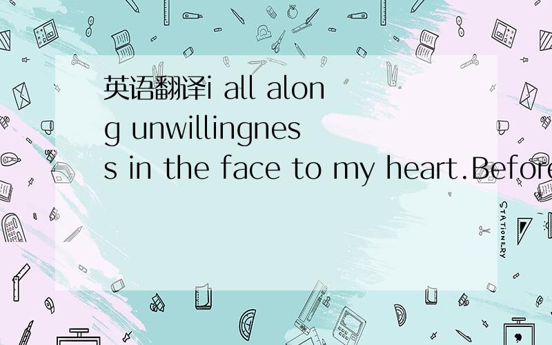 英语翻译i all along unwillingness in the face to my heart.Before