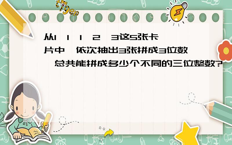 从1、1、1、2、3这5张卡片中,依次抽出3张拼成3位数,总共能拼成多少个不同的三位整数?