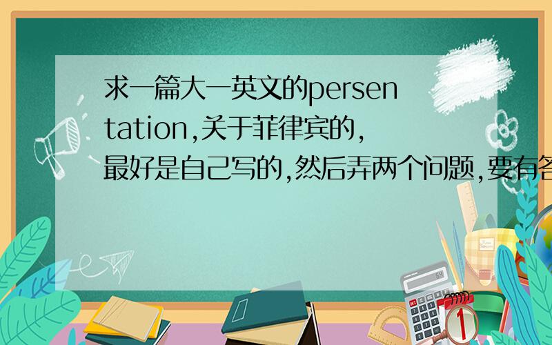 求一篇大一英文的persentation,关于菲律宾的,最好是自己写的,然后弄两个问题,要有答案的,