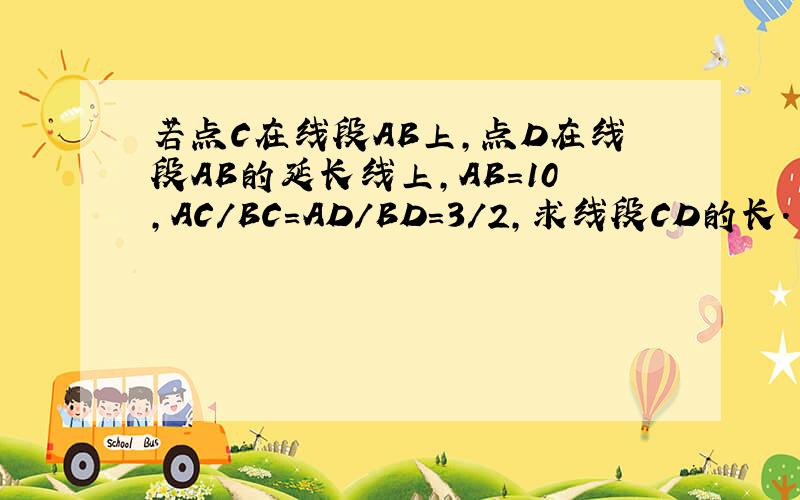 若点C在线段AB上,点D在线段AB的延长线上,AB=10,AC/BC=AD/BD=3/2,求线段CD的长.