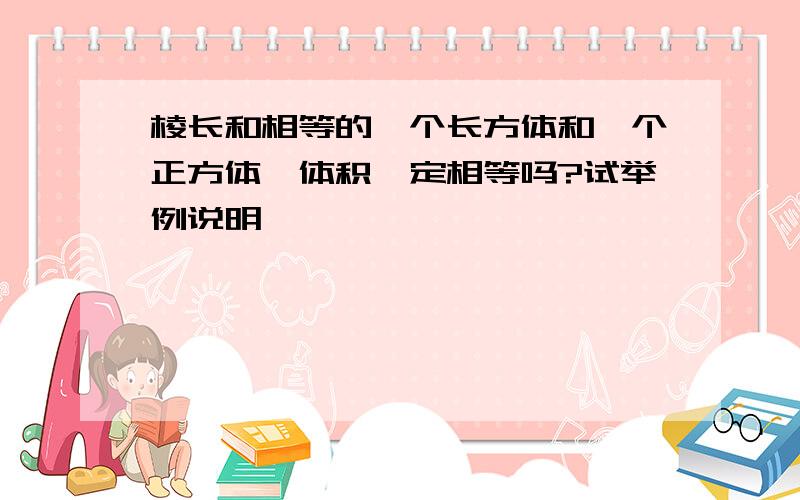 棱长和相等的一个长方体和一个正方体,体积一定相等吗?试举例说明