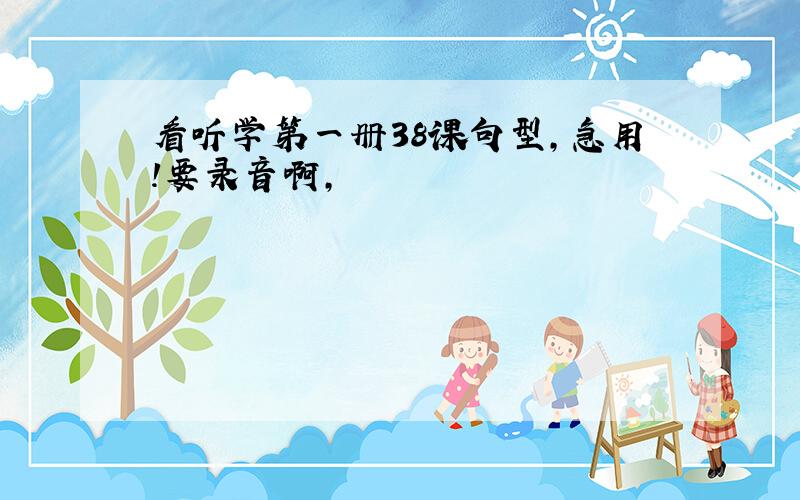 看听学第一册38课句型,急用!要录音啊,