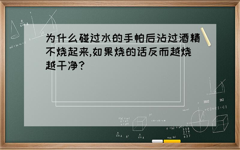 为什么碰过水的手帕后沾过酒精不烧起来,如果烧的话反而越烧越干净?