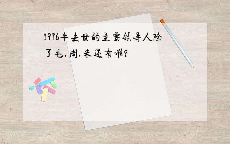 1976年去世的主要领导人除了毛,周,朱还有谁?