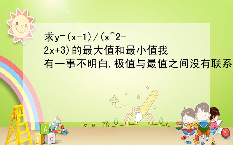 求y=(x-1)/(x^2-2x+3)的最大值和最小值我有一事不明白,极值与最值之间没有联系,这道题定义域为实数,该怎么