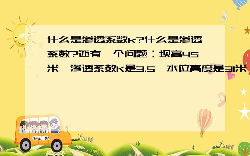 什么是渗透系数k?什么是渗透系数?还有一个问题：坝高45米,渗透系数K是3.5,水位高度是31米,坡率是2.75,我怎么