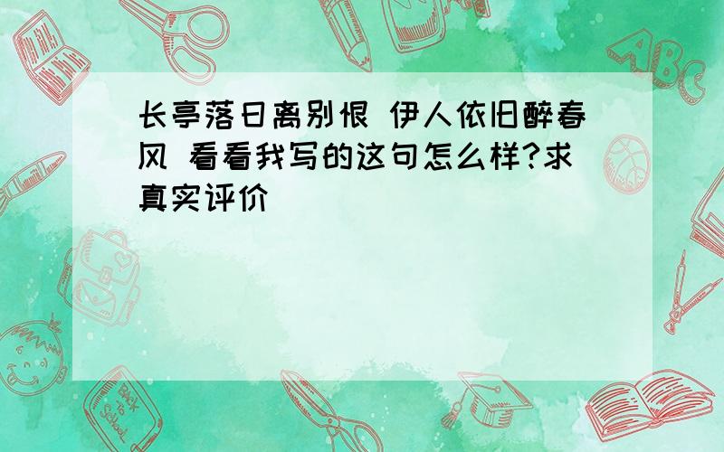 长亭落日离别恨 伊人依旧醉春风 看看我写的这句怎么样?求真实评价