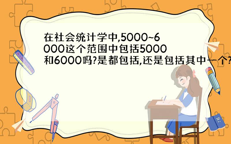 在社会统计学中,5000~6000这个范围中包括5000和6000吗?是都包括,还是包括其中一个?