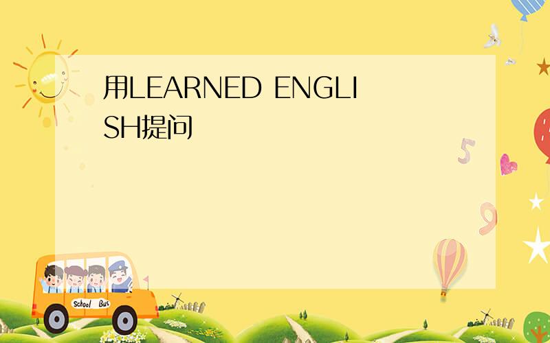 用LEARNED ENGLISH提问