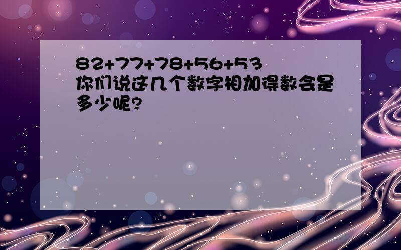 82+77+78+56+53你们说这几个数字相加得数会是多少呢?