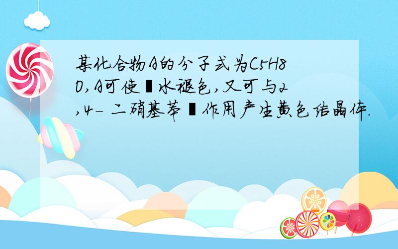 某化合物A的分子式为C5H8O,A可使溴水褪色,又可与2,4- 二硝基苯肼作用产生黄色结晶体.