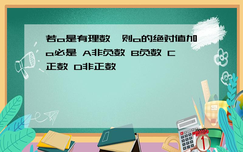 若a是有理数,则a的绝对值加a必是 A非负数 B负数 C正数 D非正数