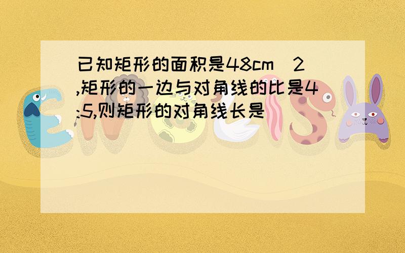 已知矩形的面积是48cm^2,矩形的一边与对角线的比是4:5,则矩形的对角线长是