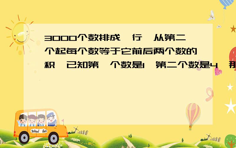 3000个数排成一行,从第二个起每个数等于它前后两个数的积,已知第一个数是1,第二个数是4,那么