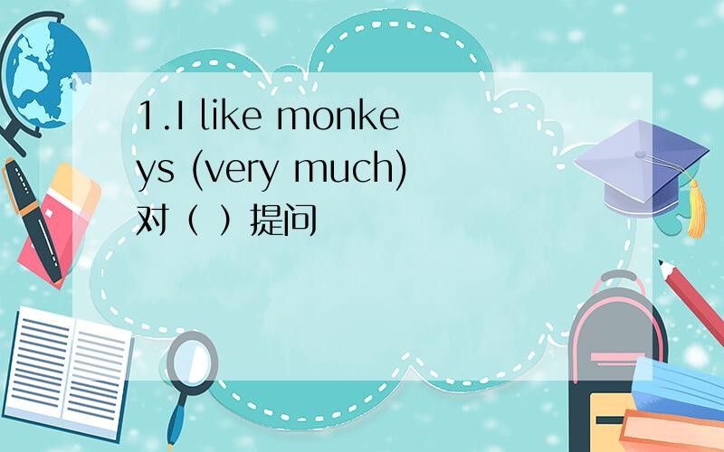 1.I like monkeys (very much)对（ ）提问