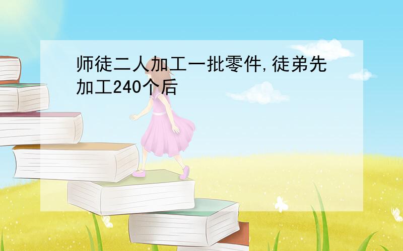 师徒二人加工一批零件,徒弟先加工240个后