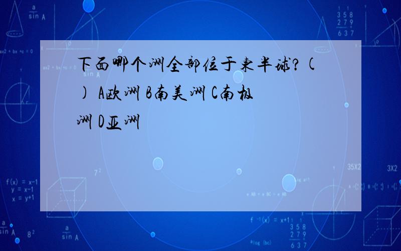 下面哪个洲全部位于东半球?() A欧洲 B南美洲 C南极洲 D亚洲