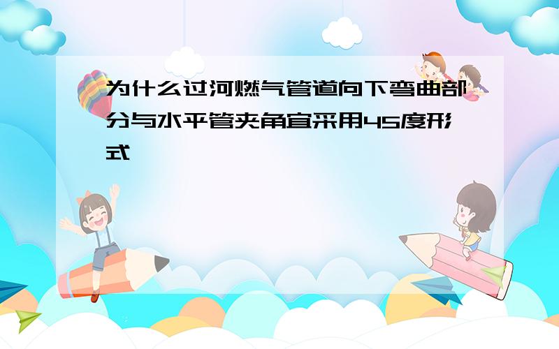 为什么过河燃气管道向下弯曲部分与水平管夹角宜采用45度形式