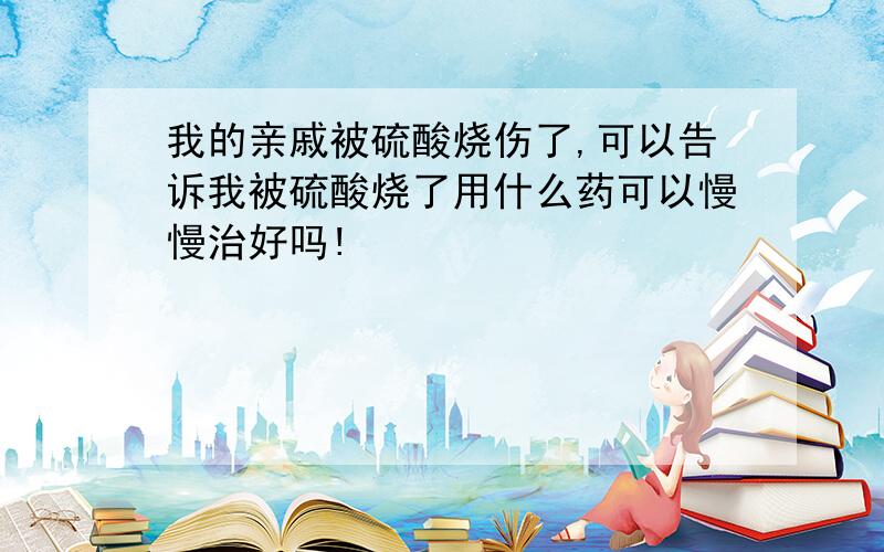 我的亲戚被硫酸烧伤了,可以告诉我被硫酸烧了用什么药可以慢慢治好吗!