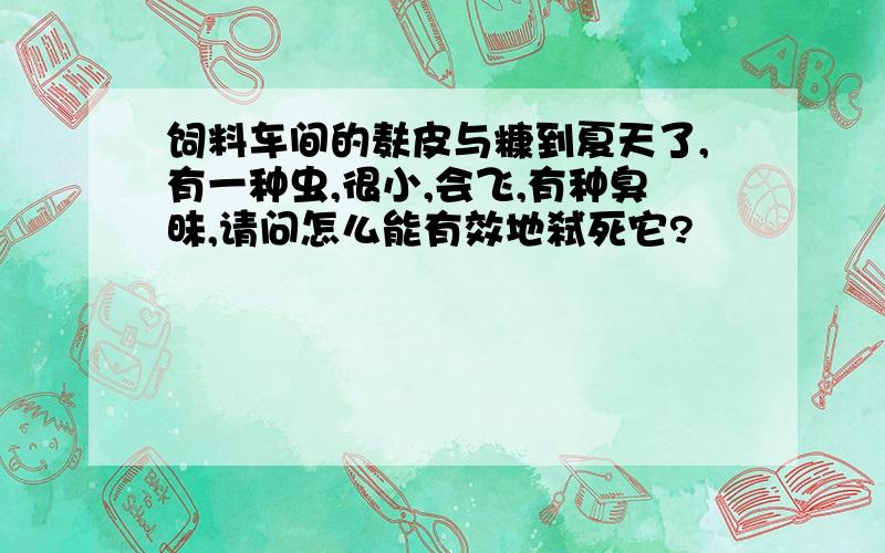 饲料车间的麸皮与糠到夏天了,有一种虫,很小,会飞,有种臭昧,请问怎么能有效地弑死它?