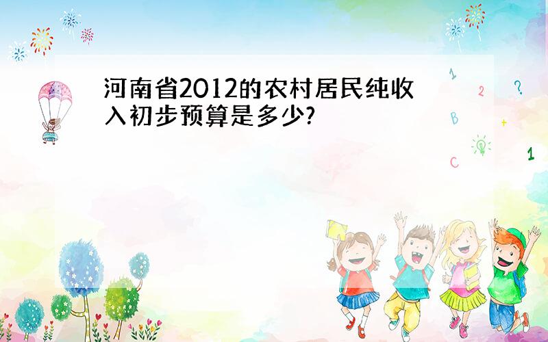 河南省2012的农村居民纯收入初步预算是多少?