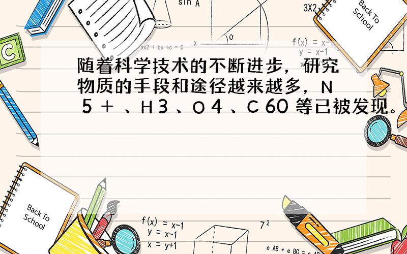 随着科学技术的不断进步，研究物质的手段和途径越来越多，N 5 ＋ 、H 3 、O 4 、C 60 等已被发现。 下列有关