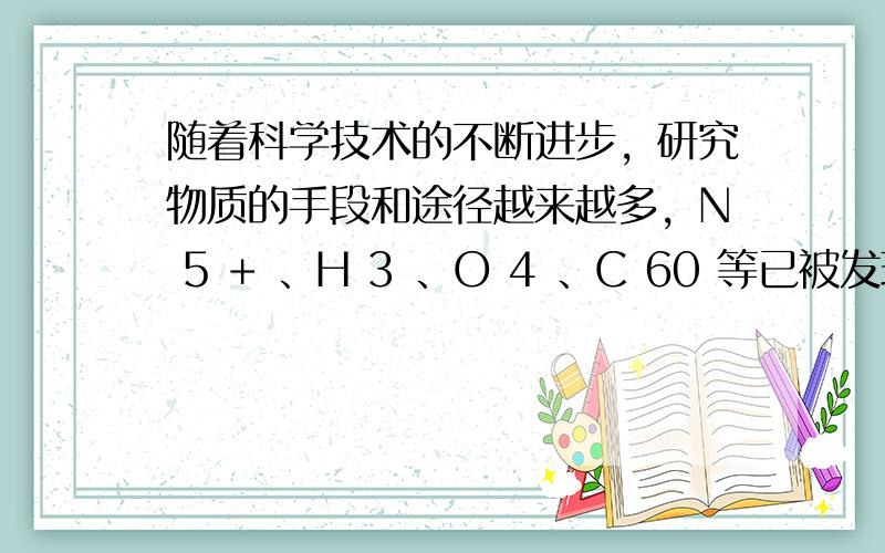 随着科学技术的不断进步，研究物质的手段和途径越来越多，N 5 + 、H 3 、O 4 、C 60 等已被发现。下列有关说