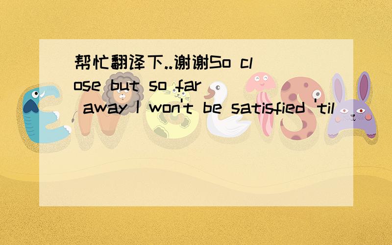 帮忙翻译下..谢谢So close but so far away I won't be satisfied 'til