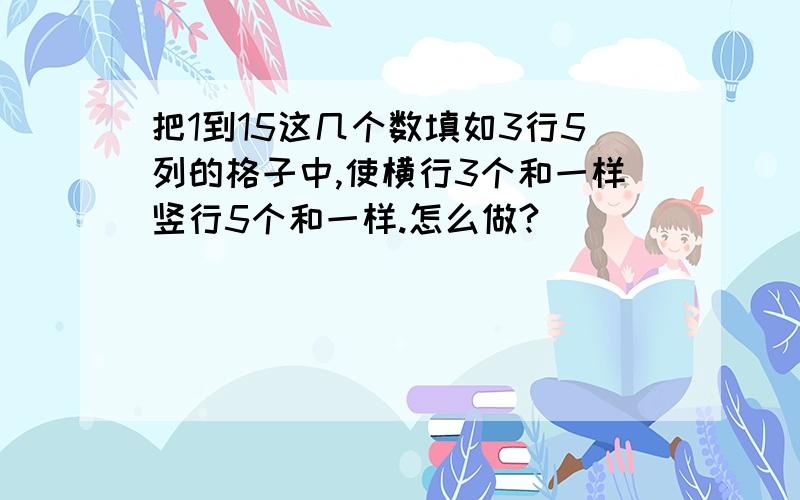 把1到15这几个数填如3行5列的格子中,使横行3个和一样竖行5个和一样.怎么做?