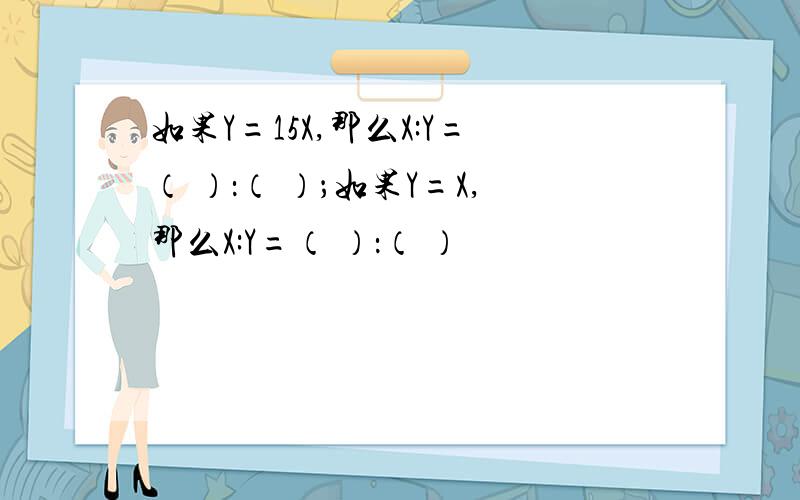 如果Y=15X,那么X:Y=（ ）：（ ）；如果Y=X,那么X:Y=（ ）：（ ）