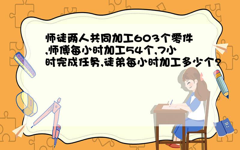 师徒两人共同加工603个零件,师傅每小时加工54个,7小时完成任务,徒弟每小时加工多少个?