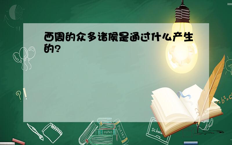 西周的众多诸侯是通过什么产生的?