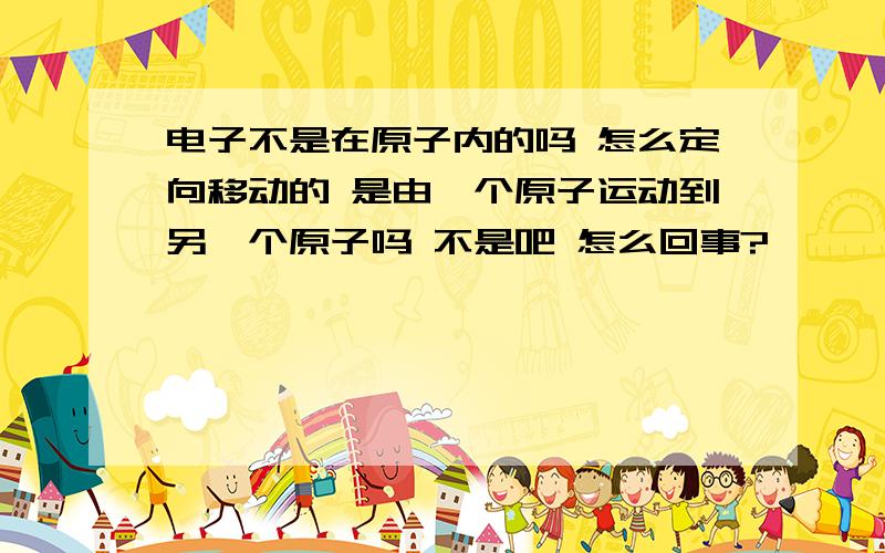 电子不是在原子内的吗 怎么定向移动的 是由一个原子运动到另一个原子吗 不是吧 怎么回事?