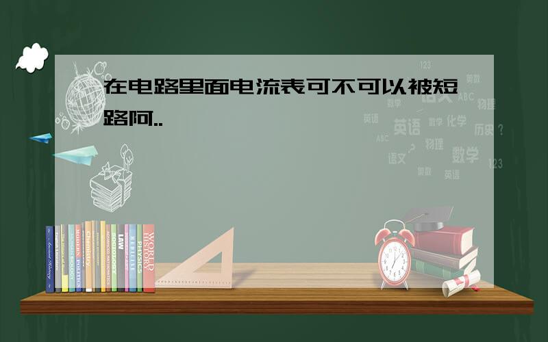 在电路里面电流表可不可以被短路阿..