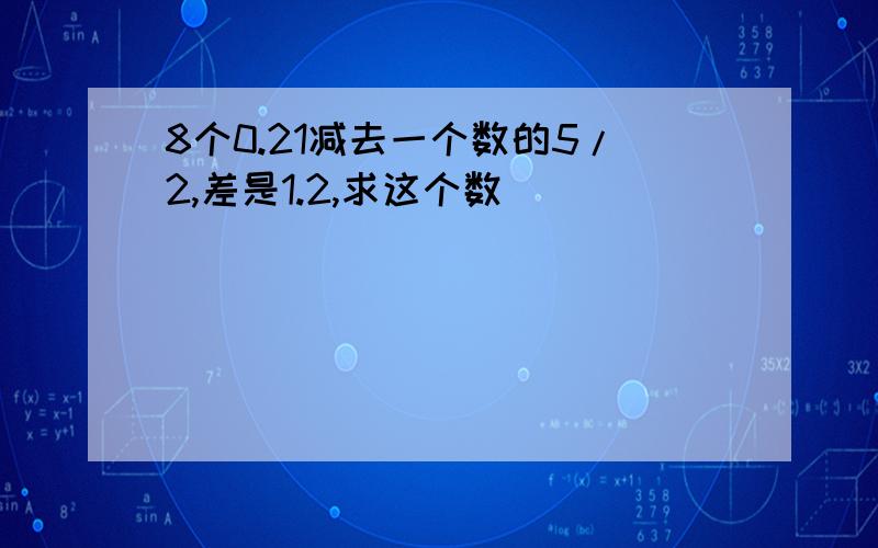 8个0.21减去一个数的5/2,差是1.2,求这个数