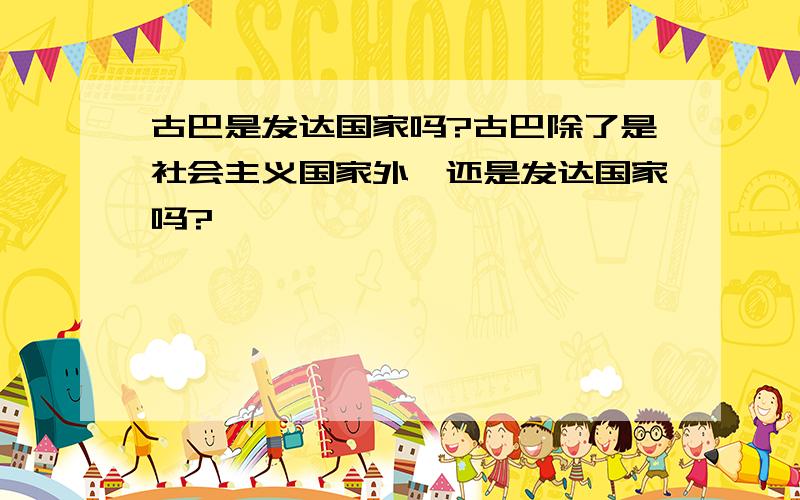 古巴是发达国家吗?古巴除了是社会主义国家外,还是发达国家吗?