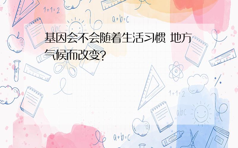 基因会不会随着生活习惯 地方气候而改变?