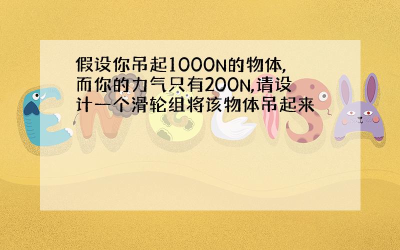 假设你吊起1000N的物体,而你的力气只有200N,请设计一个滑轮组将该物体吊起来