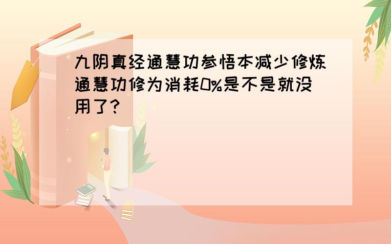 九阴真经通慧功参悟本减少修炼通慧功修为消耗0%是不是就没用了?